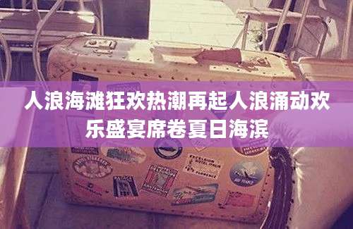 人浪海滩狂欢热潮再起人浪涌动欢乐盛宴席卷夏日海滨