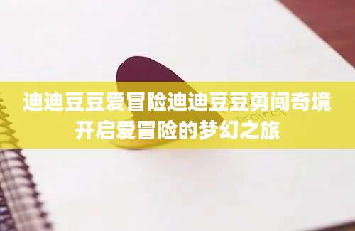 迪迪豆豆爱冒险迪迪豆豆勇闯奇境开启爱冒险的梦幻之旅