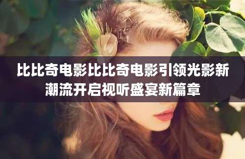 比比奇电影比比奇电影引领光影新潮流开启视听盛宴新篇章