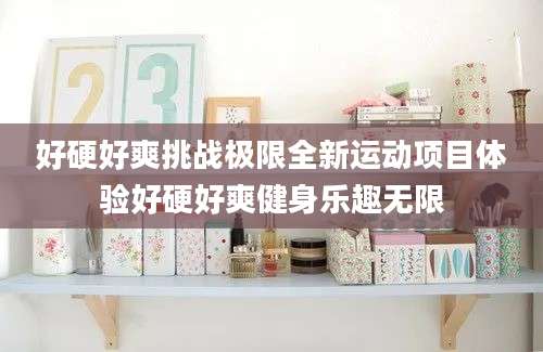好硬好爽挑战极限全新运动项目体验好硬好爽健身乐趣无限