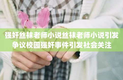 强奸丝袜老师小说丝袜老师小说引发争议校园强奸事件引发社会关注