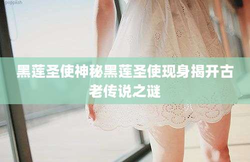 黑莲圣使神秘黑莲圣使现身揭开古老传说之谜