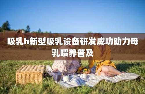 吸乳h新型吸乳设备研发成功助力母乳喂养普及
