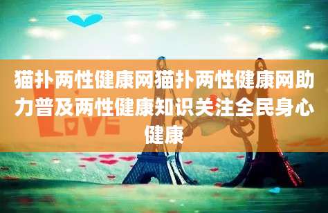 猫扑两性健康网猫扑两性健康网助力普及两性健康知识关注全民身心健康