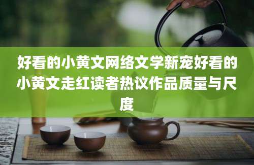 好看的小黄文网络文学新宠好看的小黄文走红读者热议作品质量与尺度