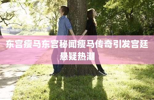 东宫瘦马东宫秘闻瘦马传奇引发宫廷悬疑热潮