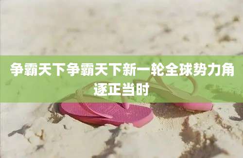 争霸天下争霸天下新一轮全球势力角逐正当时