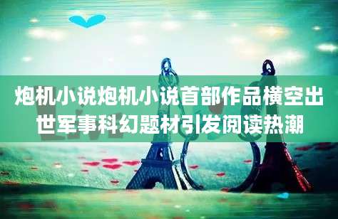 炮机小说炮机小说首部作品横空出世军事科幻题材引发阅读热潮
