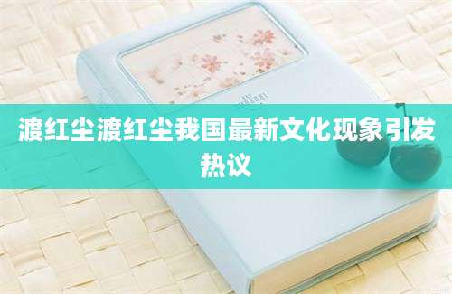 渡红尘渡红尘我国最新文化现象引发热议