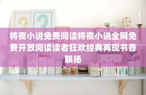 将夜小说免费阅读将夜小说全网免费开放阅读读者狂欢经典再现书香飘扬