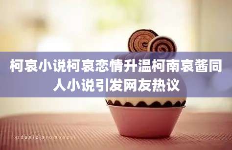 柯哀小说柯哀恋情升温柯南哀酱同人小说引发网友热议
