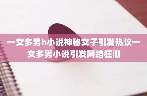 一女多男h小说神秘女子引发热议一女多男小说引发网络狂潮