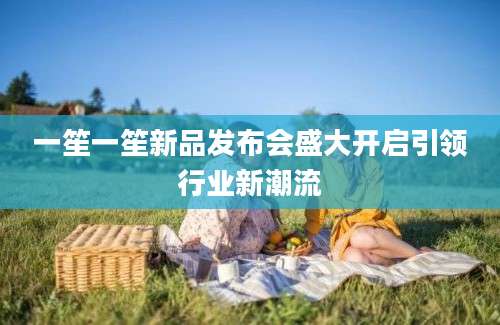 一笙一笙新品发布会盛大开启引领行业新潮流