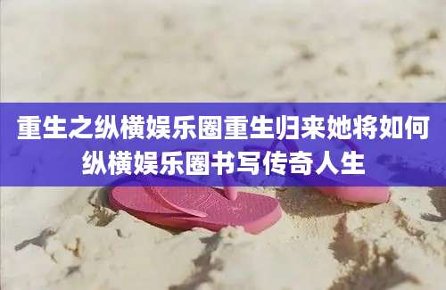 重生之纵横娱乐圈重生归来她将如何纵横娱乐圈书写传奇人生