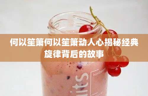 何以笙箫何以笙箫动人心揭秘经典旋律背后的故事