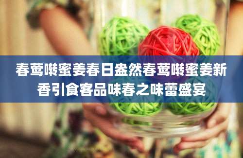 春莺啭蜜姜春日盎然春莺啭蜜姜新香引食客品味春之味蕾盛宴