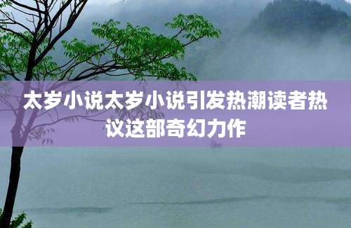 太岁小说太岁小说引发热潮读者热议这部奇幻力作