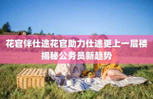 花官伴仕途花官助力仕途更上一层楼揭秘公务员新趋势