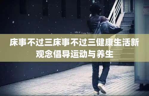 床事不过三床事不过三健康生活新观念倡导运动与养生