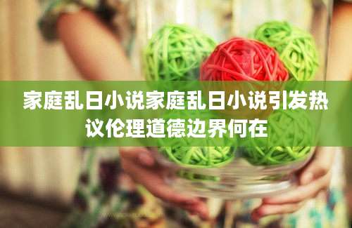家庭乱日小说家庭乱日小说引发热议伦理道德边界何在