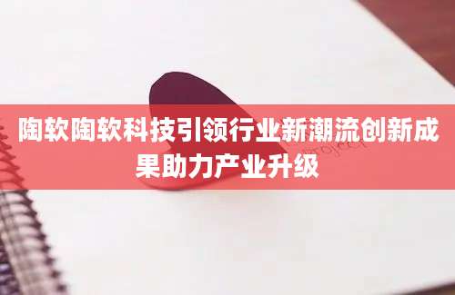 陶软陶软科技引领行业新潮流创新成果助力产业升级