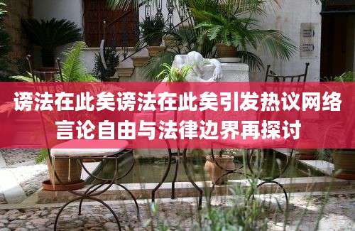 谤法在此矣谤法在此矣引发热议网络言论自由与法律边界再探讨