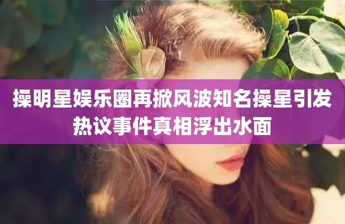 操明星娱乐圈再掀风波知名操星引发热议事件真相浮出水面