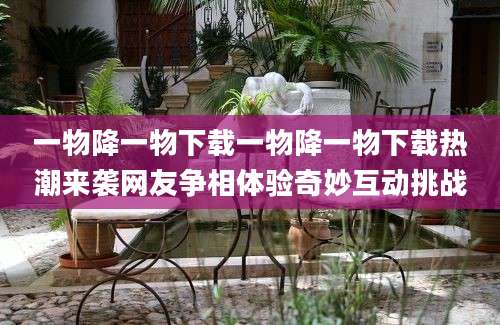 一物降一物下载一物降一物下载热潮来袭网友争相体验奇妙互动挑战