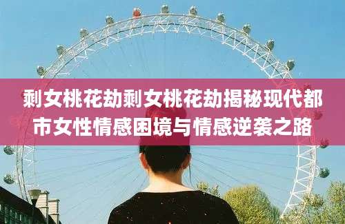 剩女桃花劫剩女桃花劫揭秘现代都市女性情感困境与情感逆袭之路