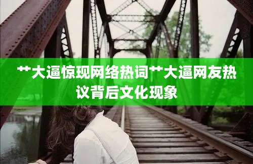 艹大逼惊现网络热词艹大逼网友热议背后文化现象