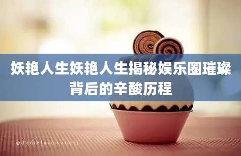 妖艳人生妖艳人生揭秘娱乐圈璀璨背后的辛酸历程