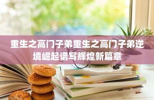 重生之高门子弟重生之高门子弟逆境崛起谱写辉煌新篇章
