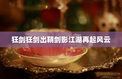 狂剑狂剑出鞘剑影江湖再起风云