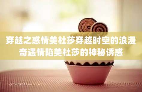 穿越之惑情美杜莎穿越时空的浪漫奇遇情陷美杜莎的神秘诱惑