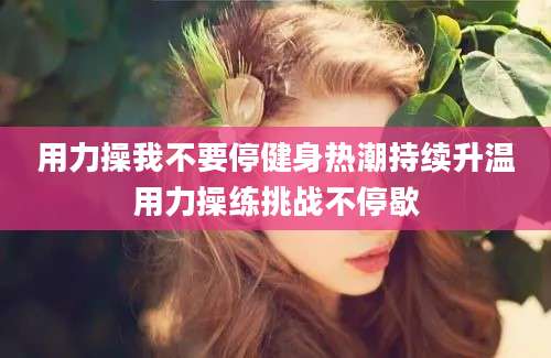 用力操我不要停健身热潮持续升温用力操练挑战不停歇
