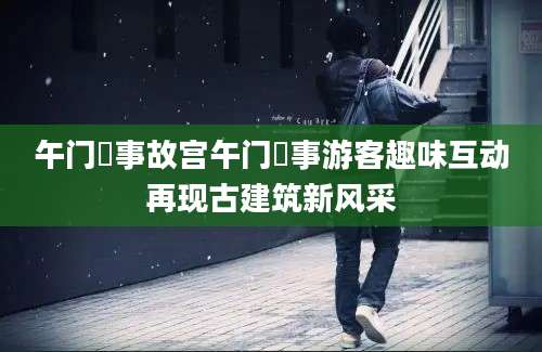 午门囧事故宫午门囧事游客趣味互动再现古建筑新风采