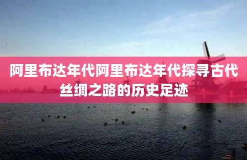 阿里布达年代阿里布达年代探寻古代丝绸之路的历史足迹