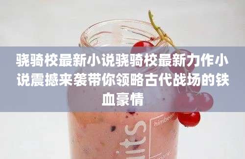 骁骑校最新小说骁骑校最新力作小说震撼来袭带你领略古代战场的铁血豪情