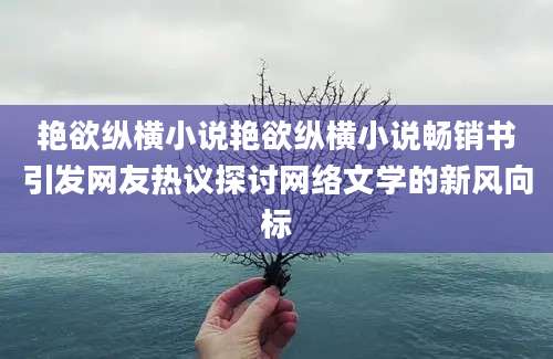 艳欲纵横小说艳欲纵横小说畅销书引发网友热议探讨网络文学的新风向标