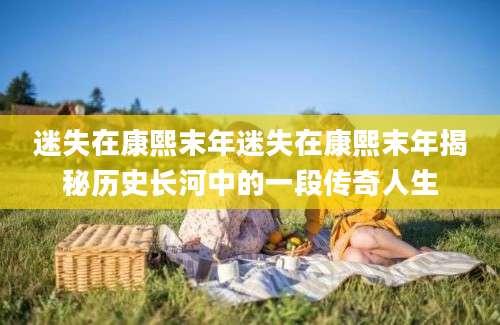 迷失在康熙末年迷失在康熙末年揭秘历史长河中的一段传奇人生