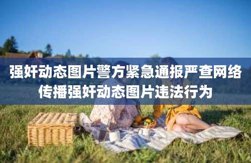 强奸动态图片警方紧急通报严查网络传播强奸动态图片违法行为