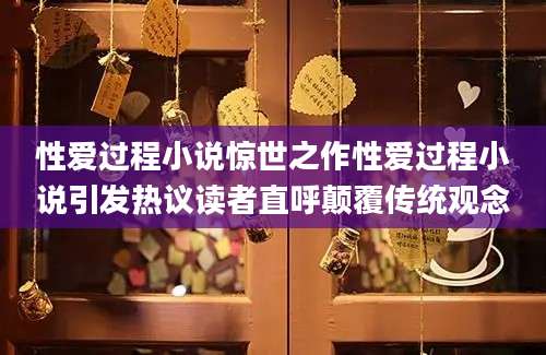 性爱过程小说惊世之作性爱过程小说引发热议读者直呼颠覆传统观念