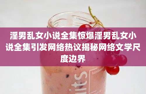 淫男乱女小说全集惊爆淫男乱女小说全集引发网络热议揭秘网络文学尺度边界