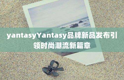 yantasyYantasy品牌新品发布引领时尚潮流新篇章