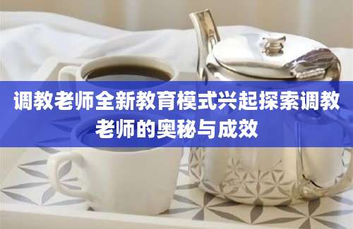 调教老师全新教育模式兴起探索调教老师的奥秘与成效