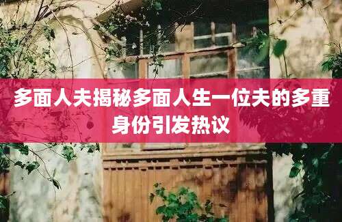多面人夫揭秘多面人生一位夫的多重身份引发热议