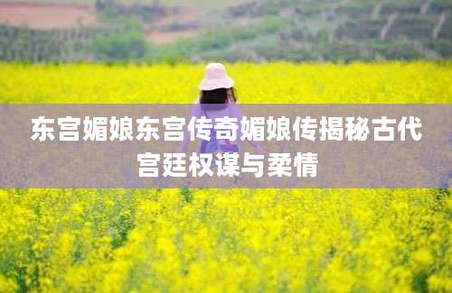 东宫媚娘东宫传奇媚娘传揭秘古代宫廷权谋与柔情