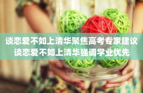 谈恋爱不如上清华聚焦高考专家建议谈恋爱不如上清华强调学业优先