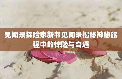 见闻录探险家新书见闻录揭秘神秘旅程中的惊险与奇遇