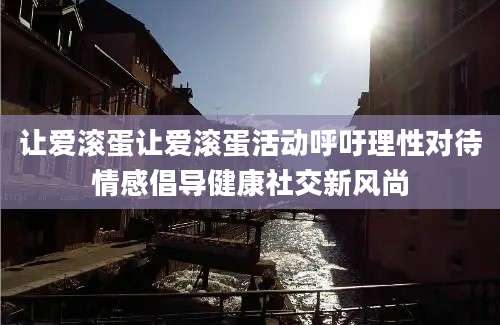 让爱滚蛋让爱滚蛋活动呼吁理性对待情感倡导健康社交新风尚
